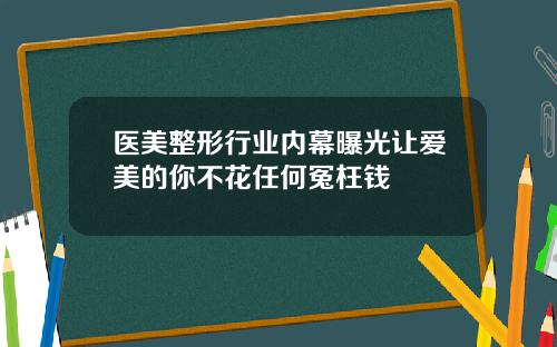 医美整形行业内幕曝光让爱美的你不花任何冤枉钱