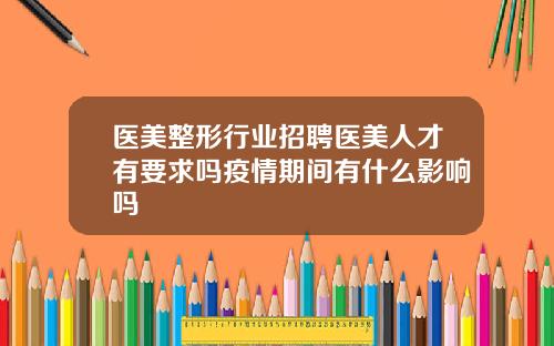 医美整形行业招聘医美人才有要求吗疫情期间有什么影响吗