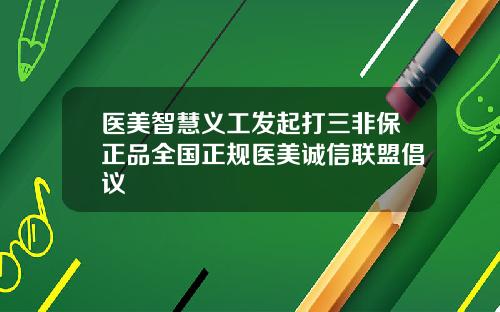医美智慧义工发起打三非保正品全国正规医美诚信联盟倡议