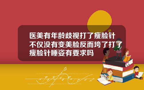 医美有年龄歧视打了瘦脸针不仅没有变美脸反而垮了打了瘦脸针睡姿有要求吗