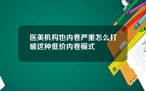 医美机构也内卷严重怎么打破这种低价内卷模式