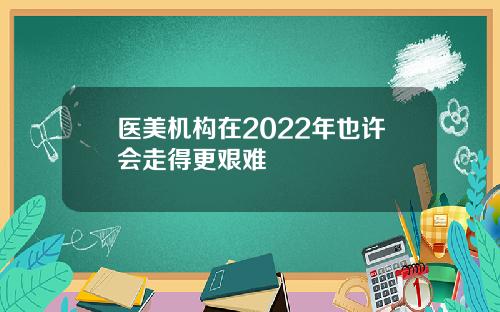 医美机构在2022年也许会走得更艰难