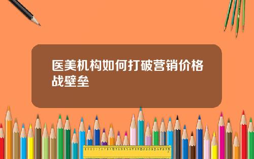 医美机构如何打破营销价格战壁垒
