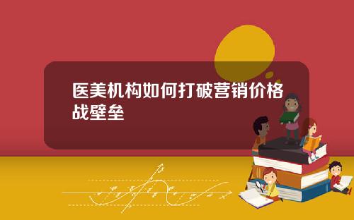医美机构如何打破营销价格战壁垒