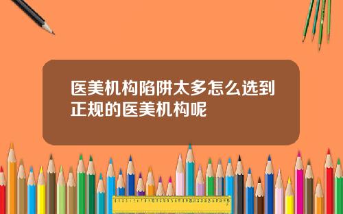 医美机构陷阱太多怎么选到正规的医美机构呢