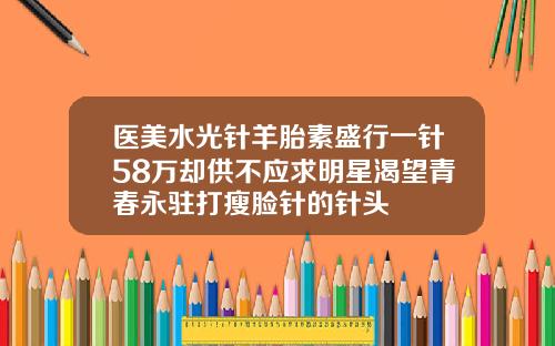 医美水光针羊胎素盛行一针58万却供不应求明星渴望青春永驻打瘦脸针的针头
