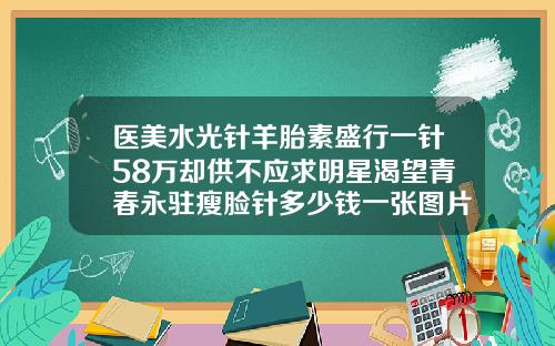 医美水光针羊胎素盛行一针58万却供不应求明星渴望青春永驻瘦脸针多少钱一张图片