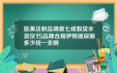 医美注射品调查七成假货水货仅15品牌合规伊婉玻尿酸多少钱一支啊