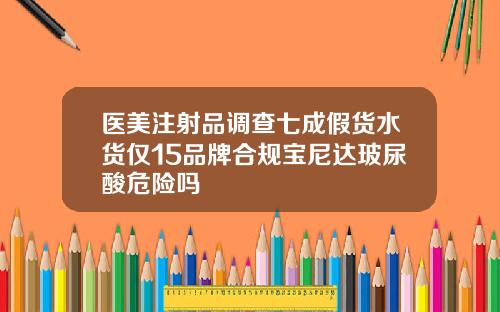 医美注射品调查七成假货水货仅15品牌合规宝尼达玻尿酸危险吗