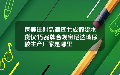医美注射品调查七成假货水货仅15品牌合规宝尼达玻尿酸生产厂家是哪里