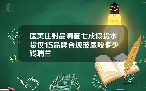医美注射品调查七成假货水货仅15品牌合规玻尿酸多少钱瑞兰
