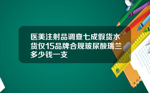 医美注射品调查七成假货水货仅15品牌合规玻尿酸瑞兰多少钱一支