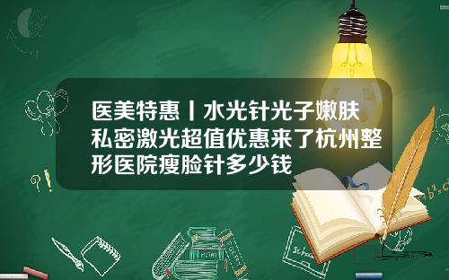 医美特惠丨水光针光子嫩肤私密激光超值优惠来了杭州整形医院瘦脸针多少钱