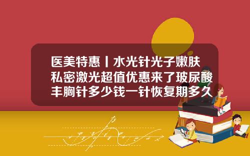 医美特惠丨水光针光子嫩肤私密激光超值优惠来了玻尿酸丰胸针多少钱一针恢复期多久