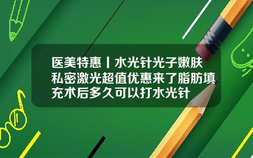 医美特惠丨水光针光子嫩肤私密激光超值优惠来了脂肪填充术后多久可以打水光针