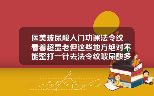 医美玻尿酸入门功课法令纹看着超显老但这些地方绝对不能整打一针去法令纹玻尿酸多钱