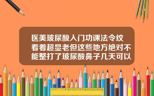 医美玻尿酸入门功课法令纹看着超显老但这些地方绝对不能整打了玻尿酸鼻子几天可以化妆