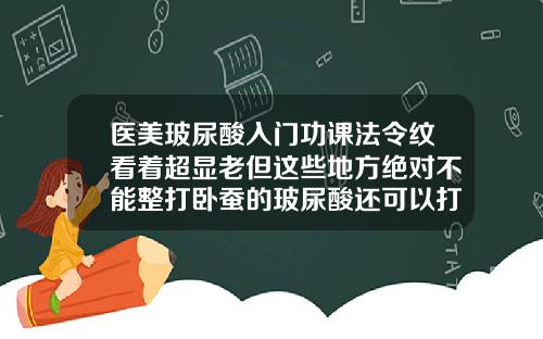 医美玻尿酸入门功课法令纹看着超显老但这些地方绝对不能整打卧蚕的玻尿酸还可以打哪里