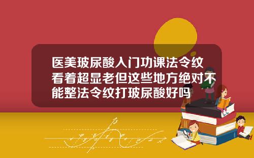 医美玻尿酸入门功课法令纹看着超显老但这些地方绝对不能整法令纹打玻尿酸好吗