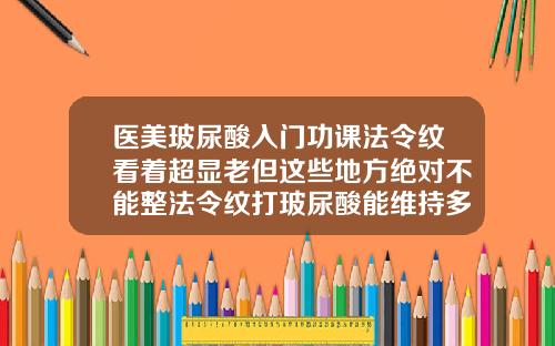 医美玻尿酸入门功课法令纹看着超显老但这些地方绝对不能整法令纹打玻尿酸能维持多久