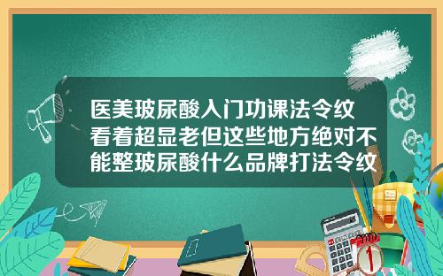 医美玻尿酸入门功课法令纹看着超显老但这些地方绝对不能整玻尿酸什么品牌打法令纹好