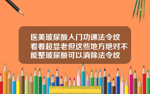医美玻尿酸入门功课法令纹看着超显老但这些地方绝对不能整玻尿酸可以消除法令纹