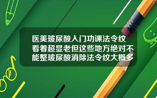 医美玻尿酸入门功课法令纹看着超显老但这些地方绝对不能整玻尿酸消除法令纹大概多少钱
