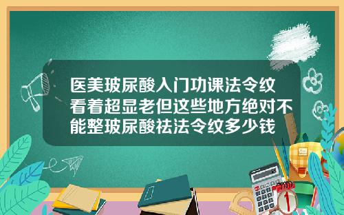 医美玻尿酸入门功课法令纹看着超显老但这些地方绝对不能整玻尿酸祛法令纹多少钱