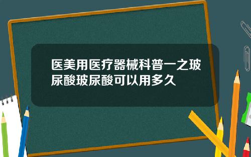医美用医疗器械科普一之玻尿酸玻尿酸可以用多久