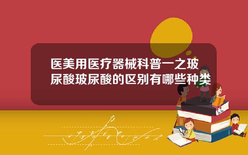医美用医疗器械科普一之玻尿酸玻尿酸的区别有哪些种类