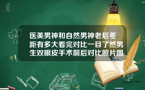 医美男神和自然男神老后差距有多大看完对比一目了然男生双眼皮手术前后对比照片图
