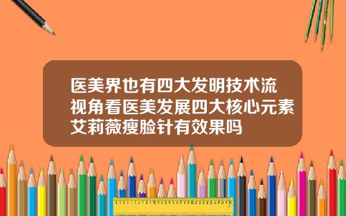 医美界也有四大发明技术流视角看医美发展四大核心元素艾莉薇瘦脸针有效果吗