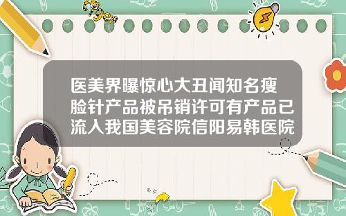 医美界曝惊心大丑闻知名瘦脸针产品被吊销许可有产品已流入我国美容院信阳易韩医院瘦脸针