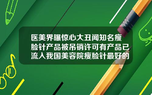 医美界曝惊心大丑闻知名瘦脸针产品被吊销许可有产品已流入我国美容院瘦脸针最好的牌子是什么名字