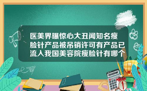 医美界曝惊心大丑闻知名瘦脸针产品被吊销许可有产品已流入我国美容院瘦脸针有哪个品牌