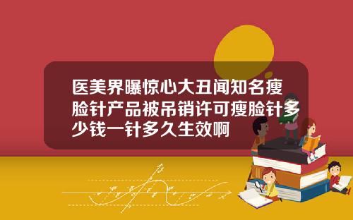 医美界曝惊心大丑闻知名瘦脸针产品被吊销许可瘦脸针多少钱一针多久生效啊
