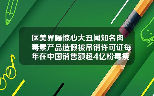 医美界曝惊心大丑闻知名肉毒素产品造假被吊销许可证每年在中国销售额超4亿粉毒瘦脸针150u