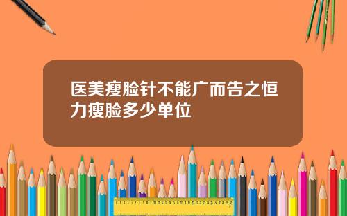 医美瘦脸针不能广而告之恒力瘦脸多少单位