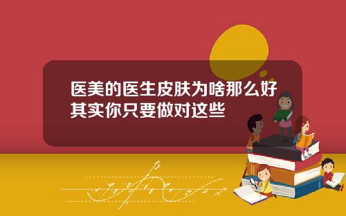 医美的医生皮肤为啥那么好其实你只要做对这些
