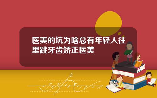 医美的坑为啥总有年轻人往里跳牙齿矫正医美