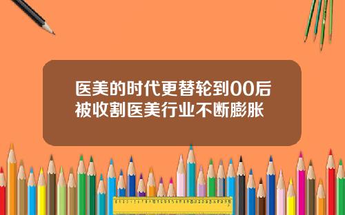 医美的时代更替轮到00后被收割医美行业不断膨胀