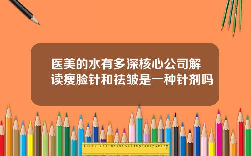 医美的水有多深核心公司解读瘦脸针和祛皱是一种针剂吗