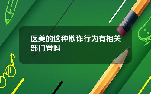 医美的这种欺诈行为有相关部门管吗