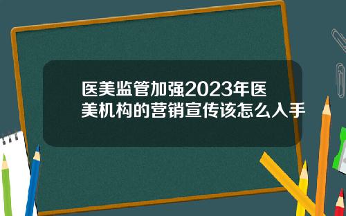医美监管加强2023年医美机构的营销宣传该怎么入手