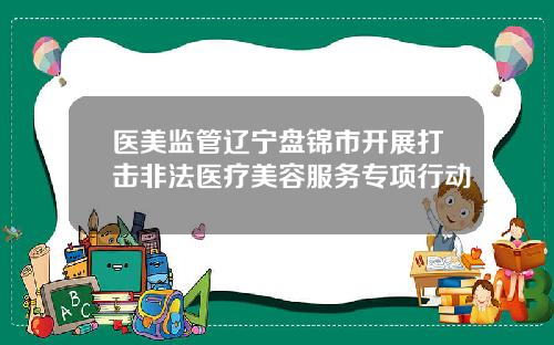 医美监管辽宁盘锦市开展打击非法医疗美容服务专项行动