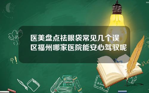 医美盘点祛眼袋常见几个误区福州哪家医院能安心驾驭呢