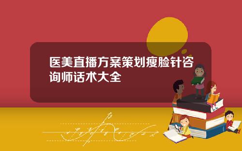 医美直播方案策划瘦脸针咨询师话术大全