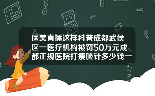 医美直播这样科普成都武侯区一医疗机构被罚50万元成都正规医院打瘦脸针多少钱一针