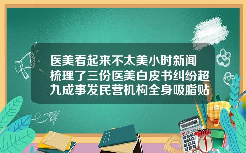 医美看起来不太美小时新闻梳理了三份医美白皮书纠纷超九成事发民营机构全身吸脂贴吧