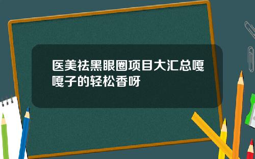 医美祛黑眼圈项目大汇总嘎嘎子的轻松香呀